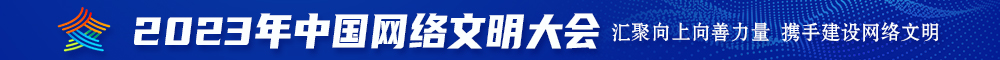 “大屌后入嫩穴啪啪视频啪啪视频”2023年中国网络文明大会